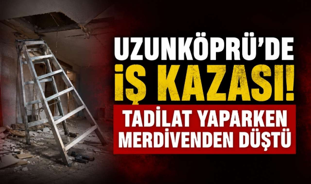 Uzunköprü’de İş Kazası! Tadilat Yaparken Merdivenden Düştü