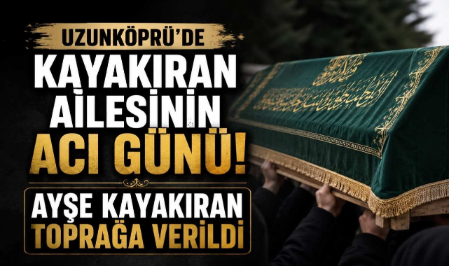 Uzunköprü'de Kayakıran Ailesinin Acı Günü! Ayşe Kayakıran Toprağa Verildi