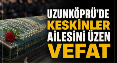 Uzunköprü’de Keskinler Ailesini Üzen Vefat