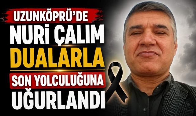 Uzunköprü'de Nuri Çalım Dualarla Son Yolculuğuna Uğurlandı