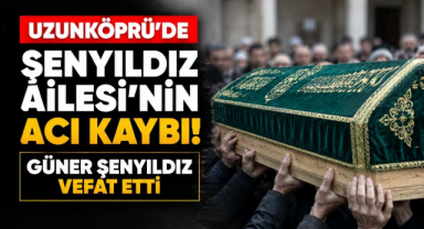 Uzunköprü'de Şenyıldız Ailesi'nin Acı Kaybı!