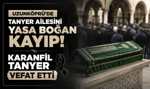 Uzunköprü'de Tanyer Ailesini Yasa Boğan Kayıp! Karanfil Tanyer Vefat Etti