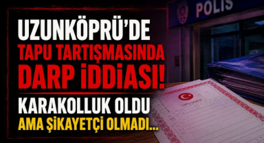 Uzunköprü’de Tapu Tartışmasında Darp İddiası! Karakolluk Oldu Ama Şikayetçi Olmadı… 