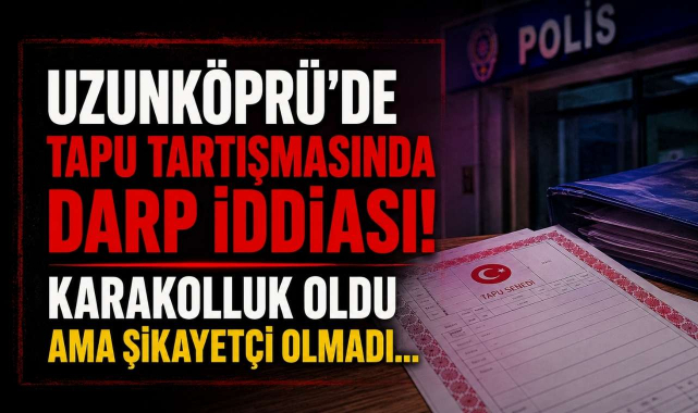 Uzunköprü'de Tapu Tartışmasında Darp İddiası! Karakolluk Oldu Ama Şikayetçi Olmadı…