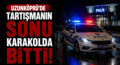 Uzunköprü’de Tartışmanın Sonu Karakolda Bitti!