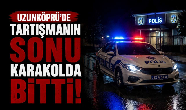 Uzunköprü’de Tartışmanın Sonu Karakolda Bitti!