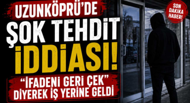 Uzunköprü’de Tehdit İddiası! İfadesini Geri Çekmesi İçin Tehdit Edildi