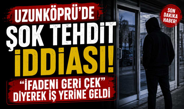 Uzunköprü’de Tehdit İddiası! İfadesini Geri Çekmesi İçin Tehdit Edildi