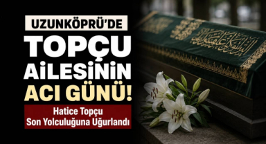 Uzunköprü’de Topçu Ailesinin Acı Günü! Hatice Topçu Son Yolculuğuna Uğurlandı
