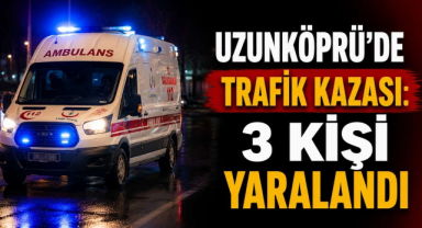 Uzunköprü’de Trafik Kazası: 3 Kişi Yaralandı