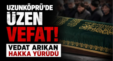 Uzunköprü’de Üzen Vefat! Vedat Arıkan Hakka Yürüdü