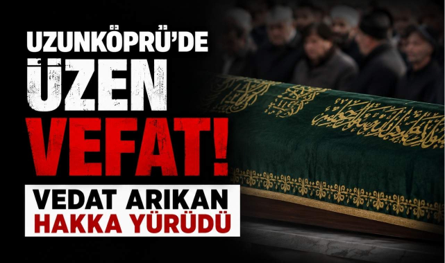 Uzunköprü’de Üzen Vefat! Vedat Arıkan Hakka Yürüdü