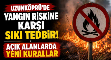 Uzunköprü’de Yangın Riskine Karşı Sıkı Tedbir! Açık Alanlarda Yeni Kurallar 