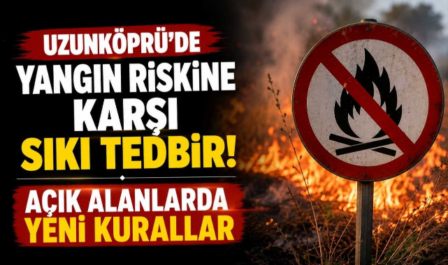 Uzunköprü’de Yangın Riskine Karşı Sıkı Tedbir! Açık Alanlarda Yeni Kurallar