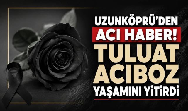 Uzunköprü’den Acı Haber! Tuluat Acıboz Yaşamını Yitirdi