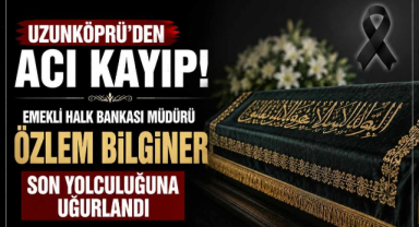 Uzunköprü'den Acı Kayıp! Emekli Halk Bankası Müdürü Özlem Bilginer Son Yolculuğuna Uğurlandı