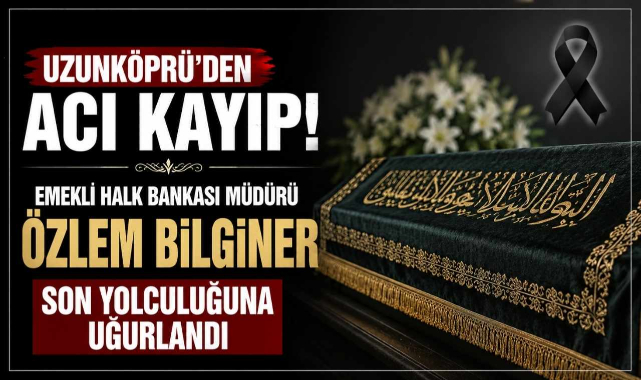 Uzunköprü'den Acı Kayıp! Emekli Halk Bankası Müdürü Özlem Bilginer Son Yolculuğuna Uğurlandı