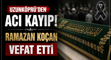 Uzunköprü'den Acı Kayıp! Ramazan Koçan Vefat Etti