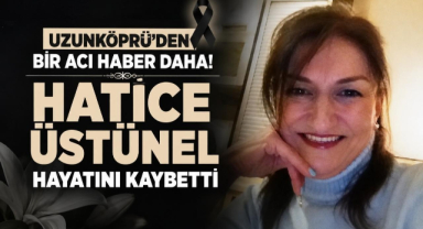 Uzunköprü’den Bir Acı Haber Daha! Hatice Üstünel Hayatını Kaybetti