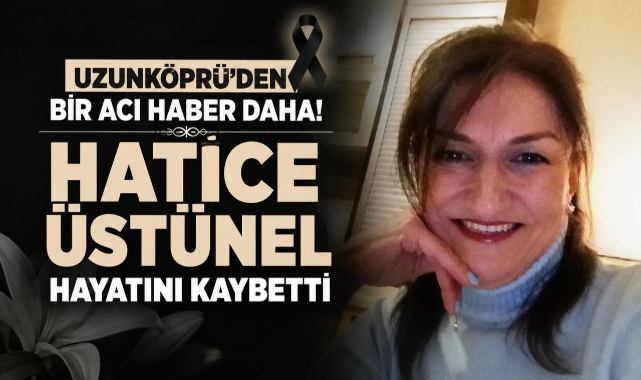 Uzunköprü’den Bir Acı Haber Daha! Hatice Üstünel Hayatını Kaybetti