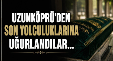 Uzunköprü'den Son Yolculuklarına Uğurlandılar…