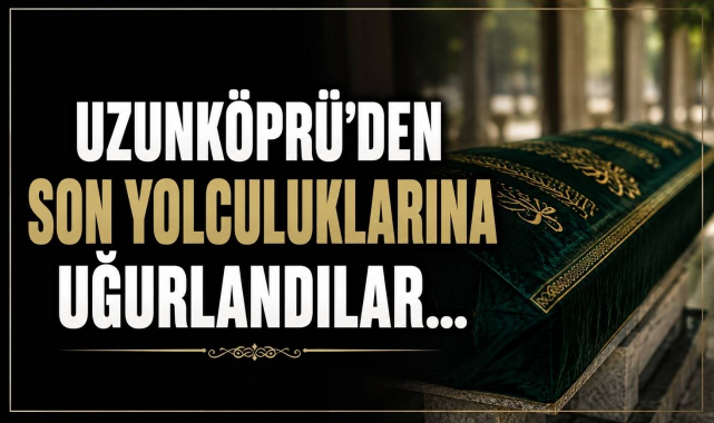 Uzunköprü'den Son Yolculuklarına Uğurlandılar…