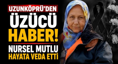 Uzunköprü'den Üzücü Haber! Nursel Mutlu Hayata Veda Etti