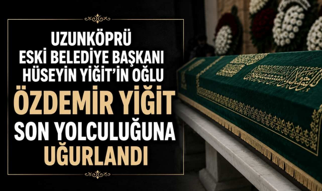 Uzunköprü Eski Belediye Başkanı Hüseyin Yiğit’in Oğlu Özdemir Yiğit Son Yolculuğuna Uğurlandı