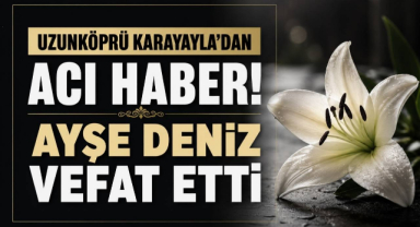 Uzunköprü Karayayla’dan Acı Haber! Ayşe Deniz Vefat Etti