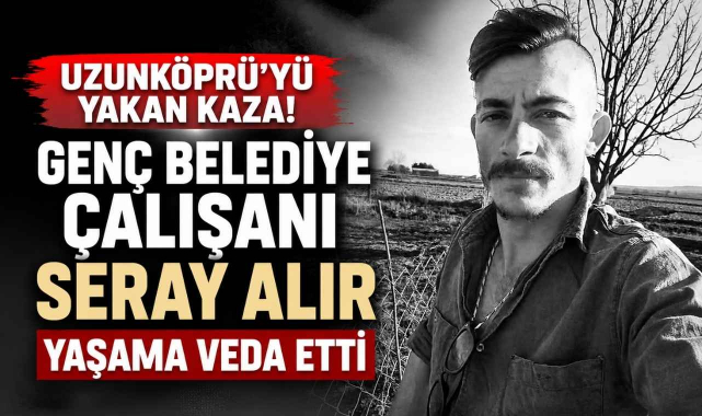 Uzunköprü'yü Yakan Kaza! Genç Belediye Çalışanı Seray Alır Yaşama Veda Etti