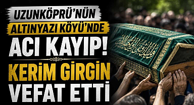 Uzunköprü'nün Altınyazı Köyü'nde Acı Kayıp! Kerim Girgin Vefat Etti