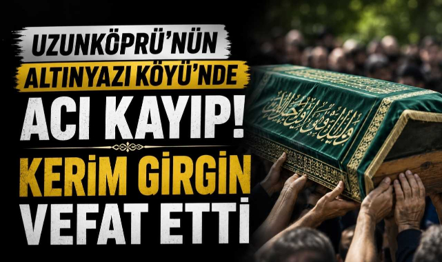 Uzunköprü'nün Altınyazı Köyü'nde Acı Kayıp! Kerim Girgin Vefat Etti