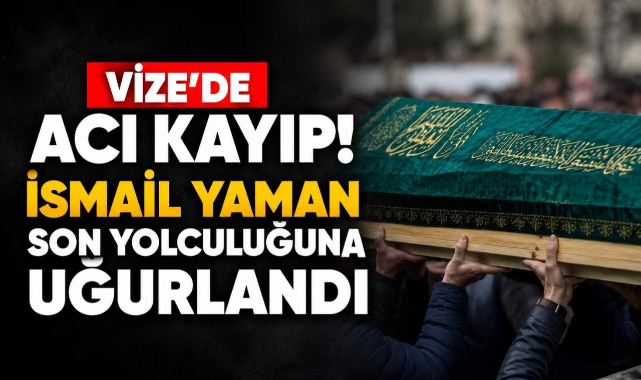 Vize'de Acı Kayıp! İsmail Yaman Son Yolculuğuna Uğurlandı