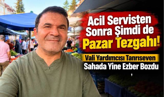 Acil Servisten Sonra Şimdi de Pazar Tezgahı! Vali Yardımcısı Tanrıseven Sahada Yine Ezber Bozdu