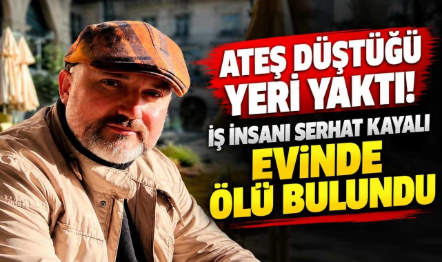 Ateş Düştüğü Yeri Yaktı! İş İnsanı Serhat Kayalı Evinde Ölü Bulundu