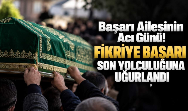 Başarı Ailesinin Acı Günü! Fikriye Başarı Son Yolculuğuna Uğurlandı