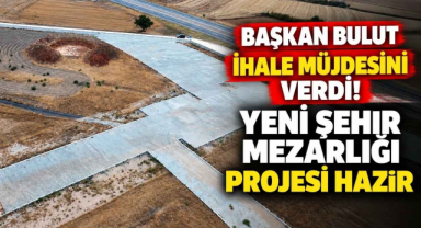 Başkan Bulut İhale Müjdesini Verdi! Yeni Şehir Mezarlığı Projesi Hazır