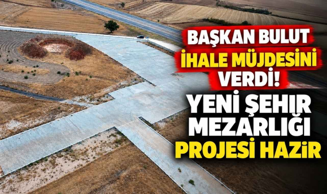 Başkan Bulut İhale Müjdesini Verdi! Yeni Şehir Mezarlığı Projesi Hazır