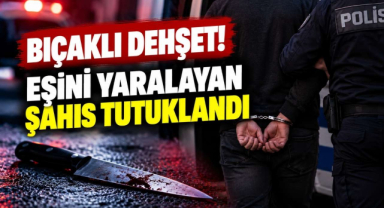 Bıçaklı Dehşet! Eşini Yaralayan Şahıs Tutuklandı