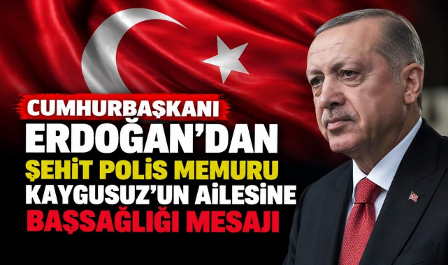 Cumhurbaşkanı Erdoğan’dan Şehit Polis Memuru Kaygusuz’un Ailesine Başsağlığı Mesajı