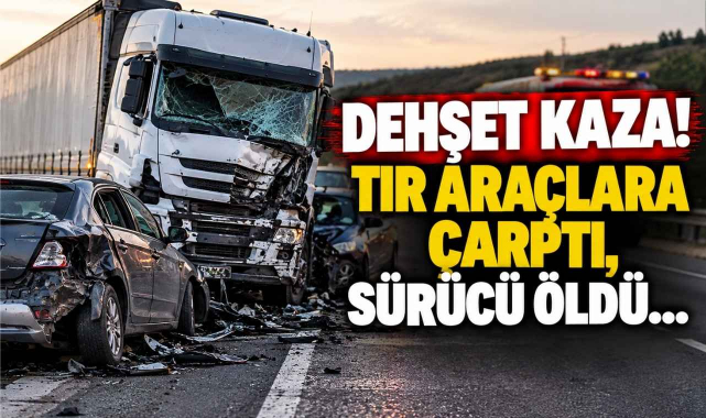 Dehşet Kaza! Tır Araçlara Çarptı, Sürücü Öldü…