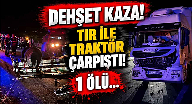 Dehşet Kaza! Tır ile Traktör Çarpıştı! 1 Ölü…