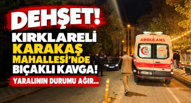 Dehşet! Kırklareli Karakaş Mahallesi'nde Bıçaklı Kavga! Yaralının Durumu Ağır