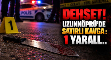 Dehşet! Uzunköprü’de Satırlı Kavga : 1 Yaralı…
