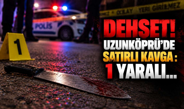 Dehşet! Uzunköprü’de Satırlı Kavga : 1 Yaralı…