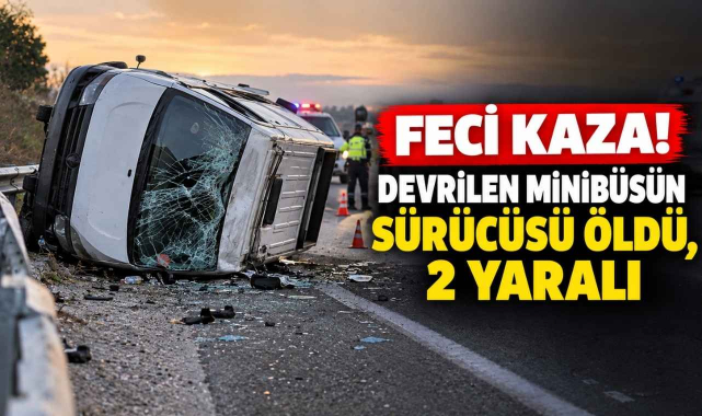 Feci Kaza! Devrilen Minibüsün Sürücüsü Öldü, 2 Yaralı