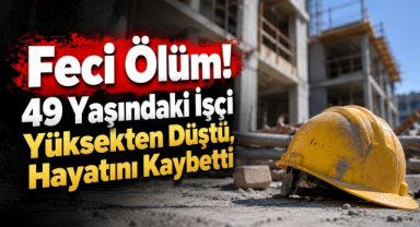 Feci Ölüm! 49 Yaşındaki İşçi Yüksekten Düştü, Hayatını Kaybetti