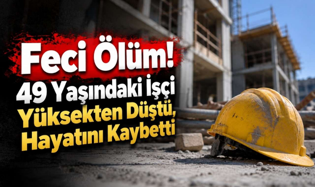 Feci Ölüm! 49 Yaşındaki İşçi Yüksekten Düştü, Hayatını Kaybetti