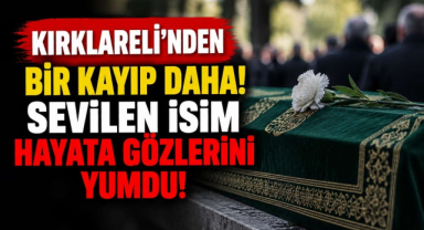 Kırklareli’nden Bir Kayıp Daha! Sevilen İsim Hayata Gözlerine Yumdu!
