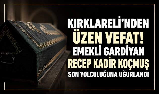 Kırklareli'nden Üzen Vefat! Emekli Gardiyan Recep Kadır Koçmuş Son Yolculuğuna Uğurlandı